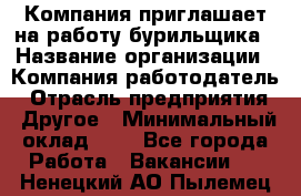 Компания приглашает на работу бурильщика › Название организации ­ Компания-работодатель › Отрасль предприятия ­ Другое › Минимальный оклад ­ 1 - Все города Работа » Вакансии   . Ненецкий АО,Пылемец д.